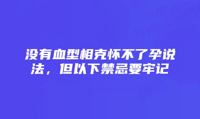 没有血型相克怀不了孕说法，但以下禁忌要牢记