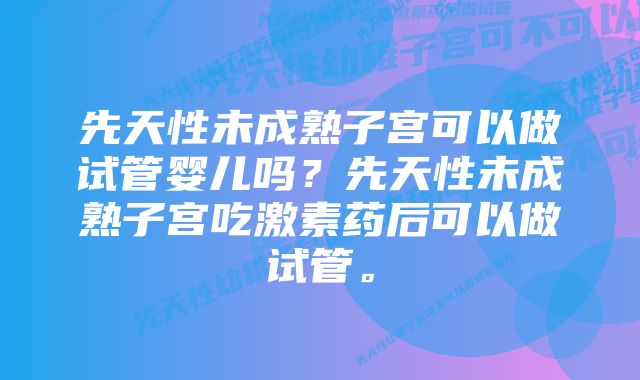 先天性未成熟子宫可以做试管婴儿吗？先天性未成熟子宫吃激素药后可以做试管。