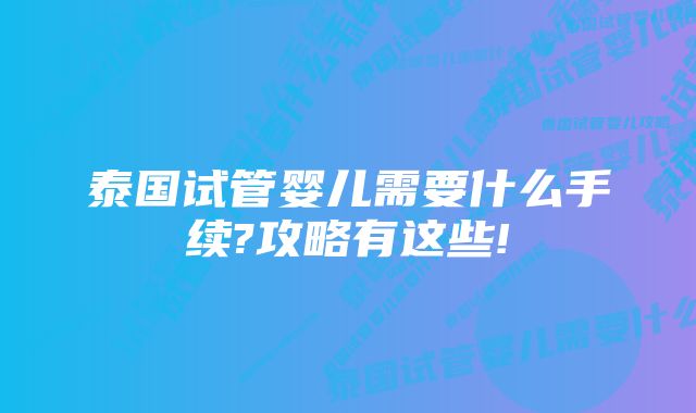 泰国试管婴儿需要什么手续?攻略有这些!