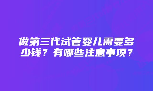 做第三代试管婴儿需要多少钱？有哪些注意事项？