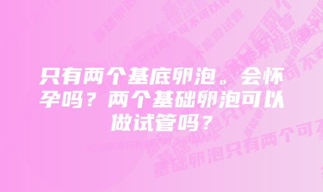 只有两个基底卵泡。会怀孕吗？两个基础卵泡可以做试管吗？