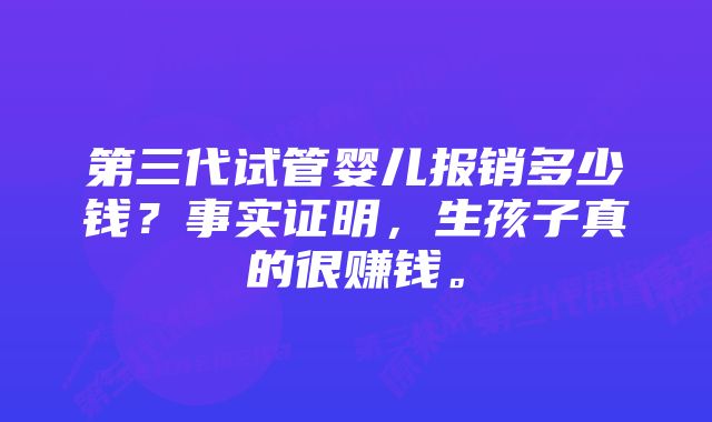 第三代试管婴儿报销多少钱？事实证明，生孩子真的很赚钱。