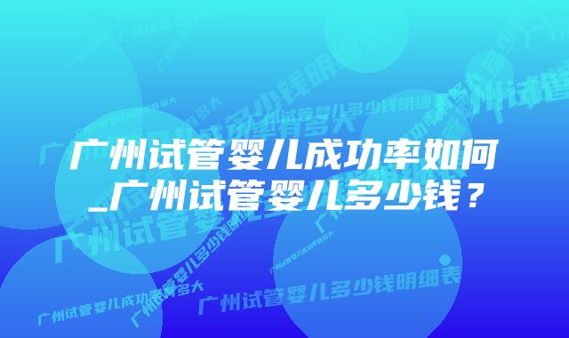 广州试管婴儿成功率如何_广州试管婴儿多少钱？