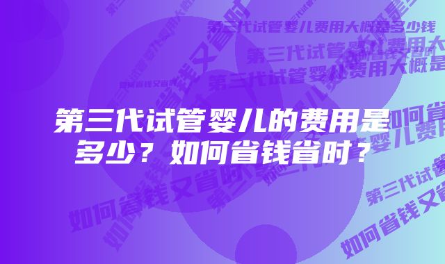 第三代试管婴儿的费用是多少？如何省钱省时？