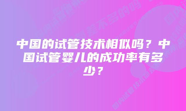 中国的试管技术相似吗？中国试管婴儿的成功率有多少？