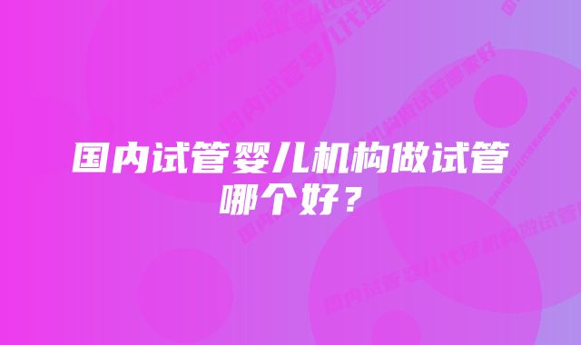 国内试管婴儿机构做试管哪个好？