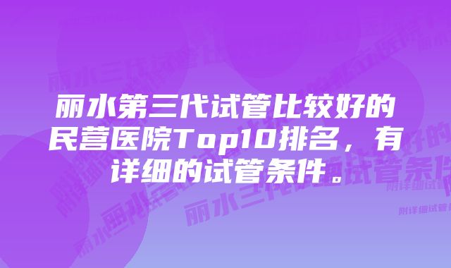 丽水第三代试管比较好的民营医院Top10排名，有详细的试管条件。