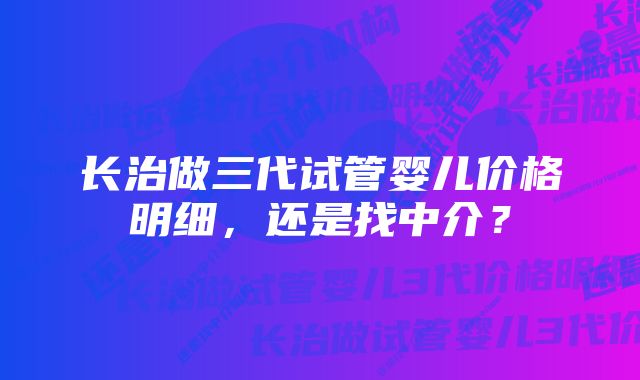 长治做三代试管婴儿价格明细，还是找中介？