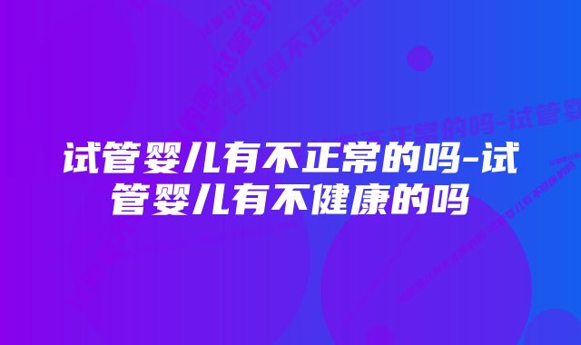 试管婴儿有不正常的吗-试管婴儿有不健康的吗