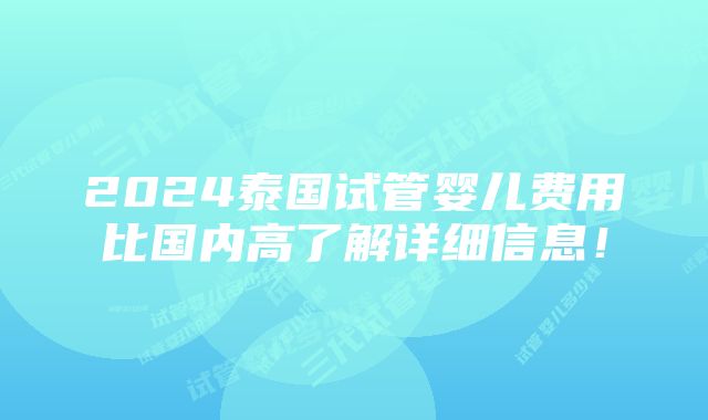 2024泰国试管婴儿费用比国内高了解详细信息！