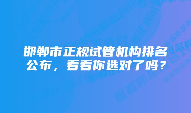 邯郸市正规试管机构排名公布，看看你选对了吗？