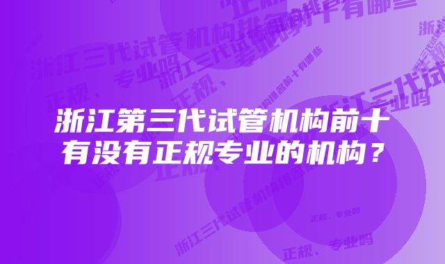 浙江第三代试管机构前十有没有正规专业的机构？