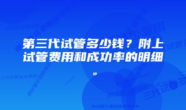 第三代试管多少钱？附上试管费用和成功率的明细。