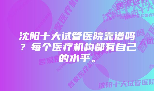 沈阳十大试管医院靠谱吗？每个医疗机构都有自己的水平。