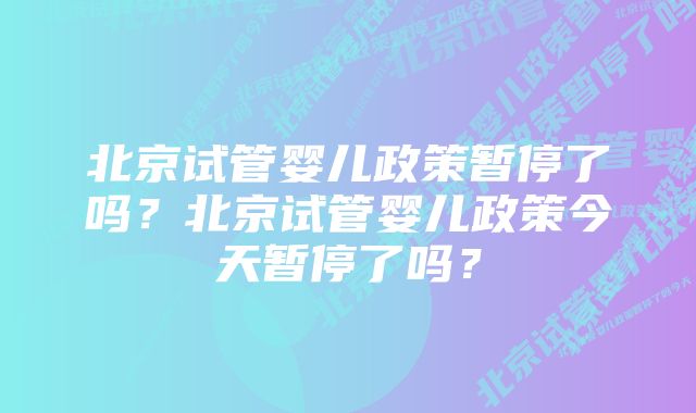 北京试管婴儿政策暂停了吗？北京试管婴儿政策今天暂停了吗？