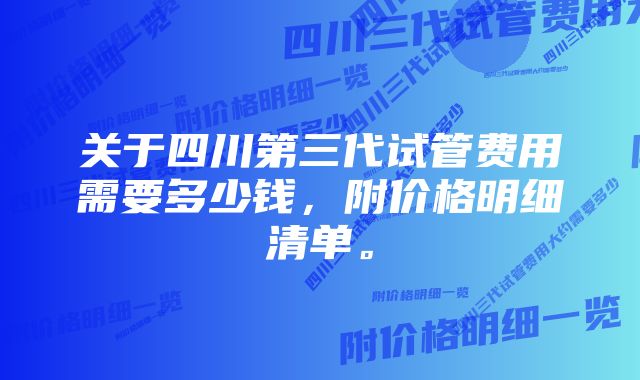 关于四川第三代试管费用需要多少钱，附价格明细清单。