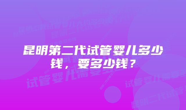 昆明第二代试管婴儿多少钱，要多少钱？