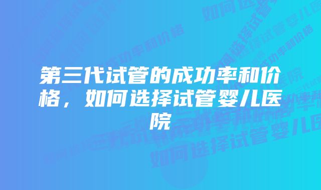 第三代试管的成功率和价格，如何选择试管婴儿医院