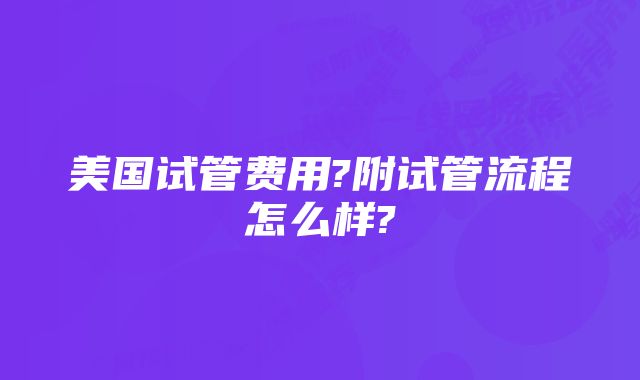 美国试管费用?附试管流程怎么样?