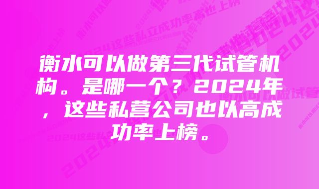 衡水可以做第三代试管机构。是哪一个？2024年，这些私营公司也以高成功率上榜。