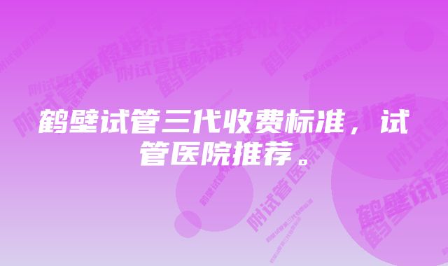 鹤壁试管三代收费标准，试管医院推荐。