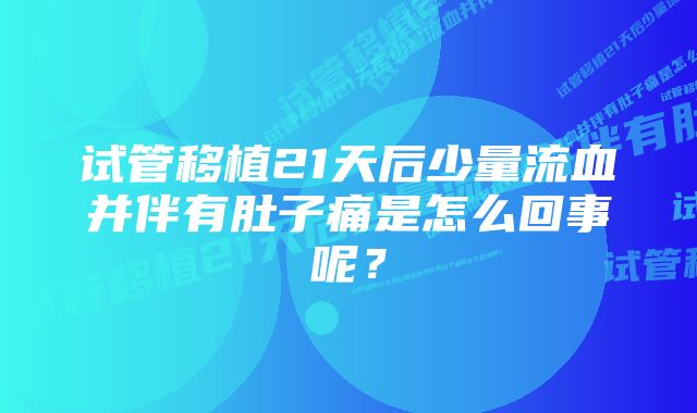 试管移植21天后少量流血并伴有肚子痛是怎么回事呢？