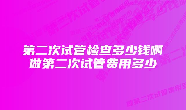 第二次试管检查多少钱啊做第二次试管费用多少