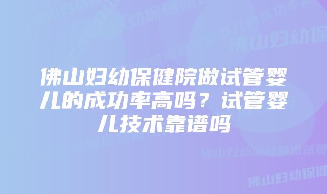 佛山妇幼保健院做试管婴儿的成功率高吗？试管婴儿技术靠谱吗