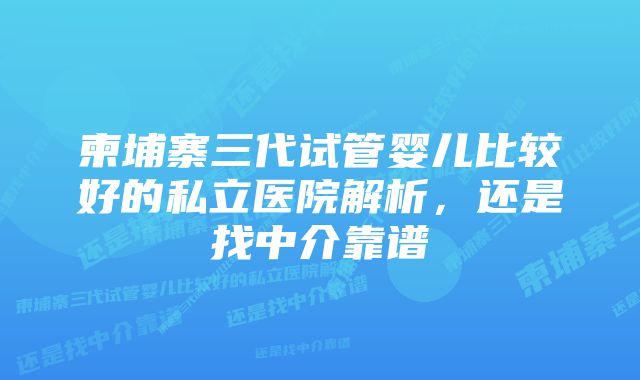 柬埔寨三代试管婴儿比较好的私立医院解析，还是找中介靠谱