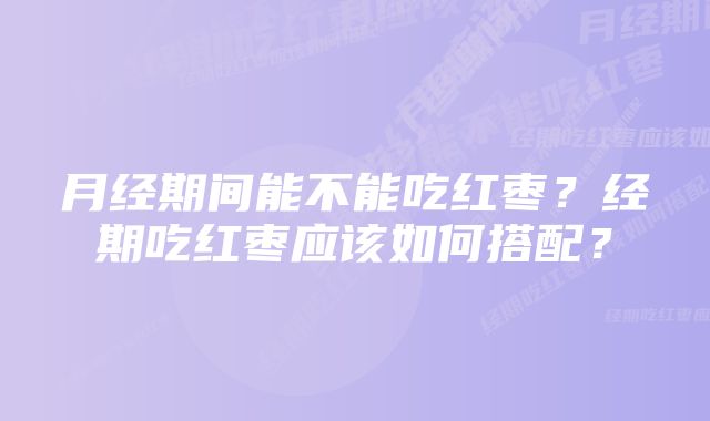 月经期间能不能吃红枣？经期吃红枣应该如何搭配？