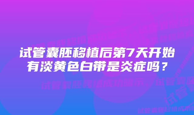 试管囊胚移植后第7天开始有淡黄色白带是炎症吗？