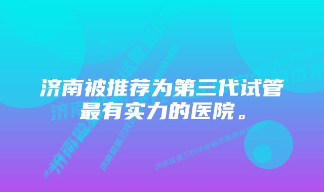 济南被推荐为第三代试管最有实力的医院。