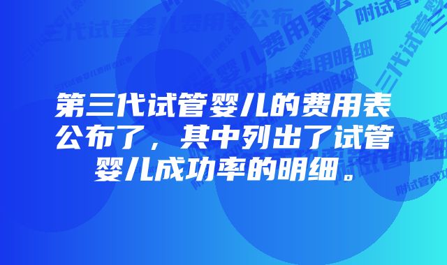 第三代试管婴儿的费用表公布了，其中列出了试管婴儿成功率的明细。