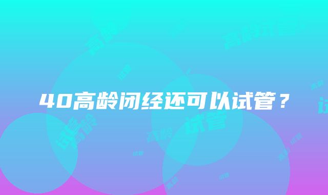 40高龄闭经还可以试管？