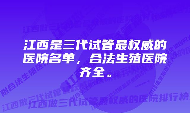 江西是三代试管最权威的医院名单，合法生殖医院齐全。