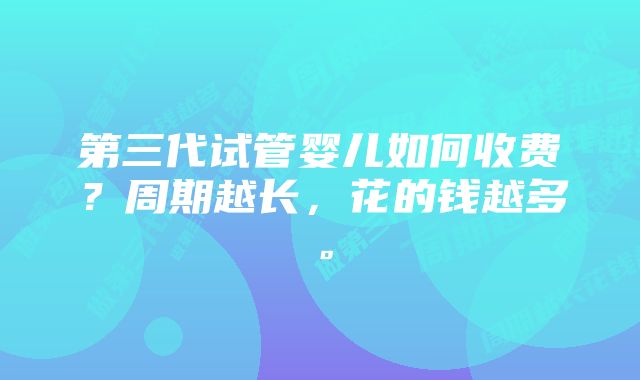 第三代试管婴儿如何收费？周期越长，花的钱越多。