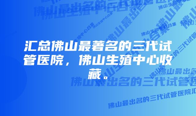 汇总佛山最著名的三代试管医院，佛山生殖中心收藏。