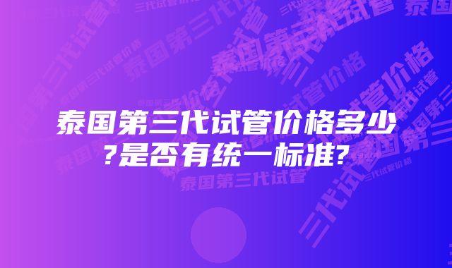 泰国第三代试管价格多少?是否有统一标准?