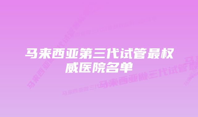 马来西亚第三代试管最权威医院名单