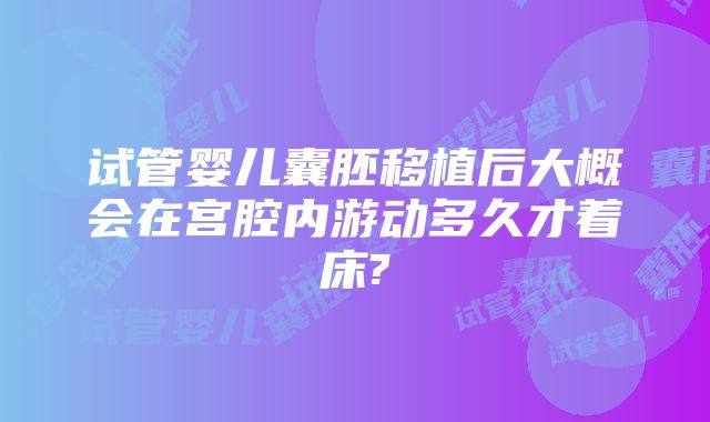 试管婴儿囊胚移植后大概会在宫腔内游动多久才着床?