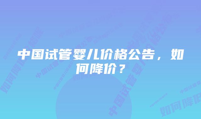 中国试管婴儿价格公告，如何降价？