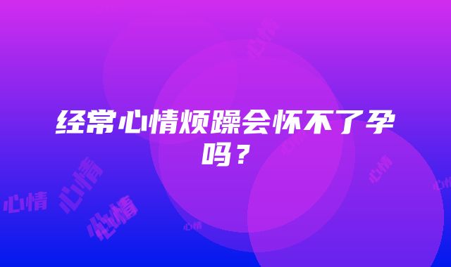 经常心情烦躁会怀不了孕吗？