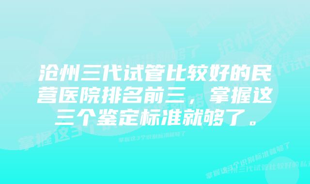 沧州三代试管比较好的民营医院排名前三，掌握这三个鉴定标准就够了。