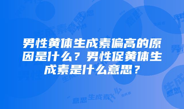 男性黄体生成素偏高的原因是什么？男性促黄体生成素是什么意思？