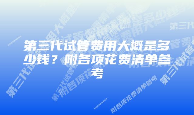 第三代试管费用大概是多少钱？附各项花费清单参考