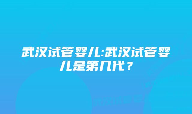 武汉试管婴儿:武汉试管婴儿是第几代？