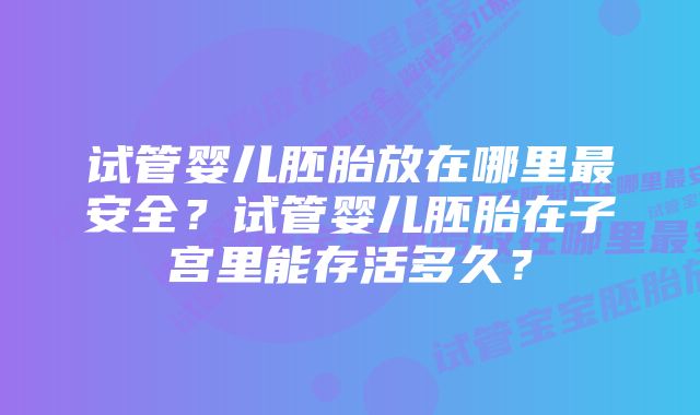 试管婴儿胚胎放在哪里最安全？试管婴儿胚胎在子宫里能存活多久？