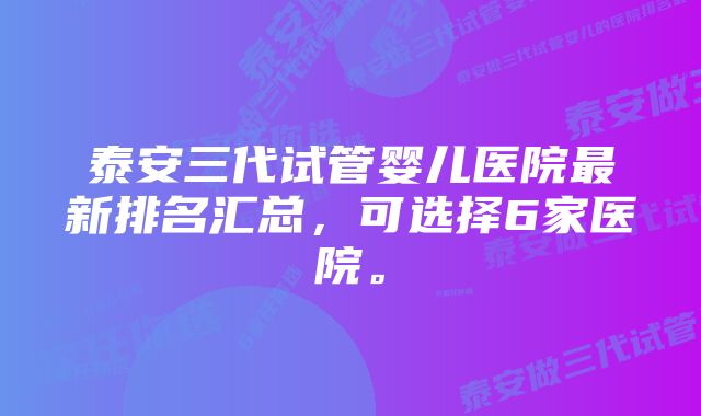 泰安三代试管婴儿医院最新排名汇总，可选择6家医院。