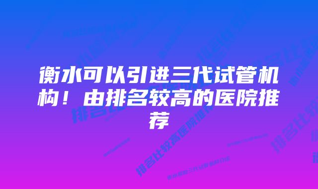 衡水可以引进三代试管机构！由排名较高的医院推荐