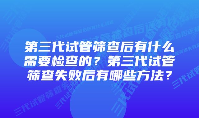 第三代试管筛查后有什么需要检查的？第三代试管筛查失败后有哪些方法？